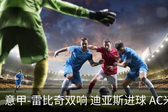 意甲-雷比奇双响 迪亚斯进球 AC米兰4-2夺开门红